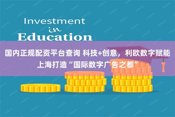 国内正规配资平台查询 科技+创意，利欧数字赋能上海打造“国际数字广告之都”
