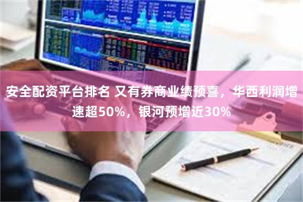 安全配资平台排名 又有券商业绩预喜，华西利润增速超50%，银河预增近30%