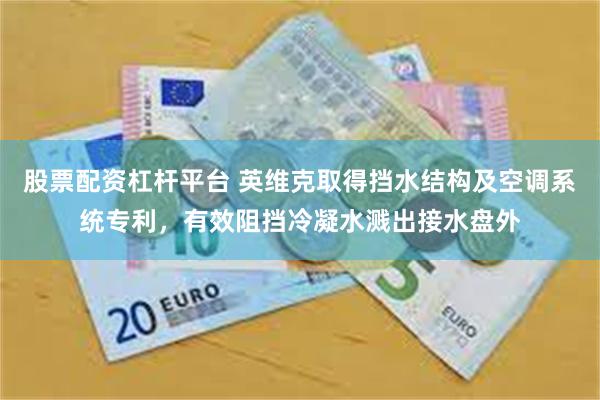 股票配资杠杆平台 英维克取得挡水结构及空调系统专利，有效阻挡冷凝水溅出接水盘外