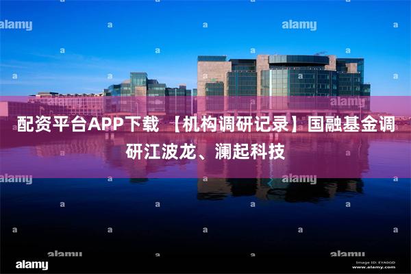 配资平台APP下载 【机构调研记录】国融基金调研江波龙、澜起科技