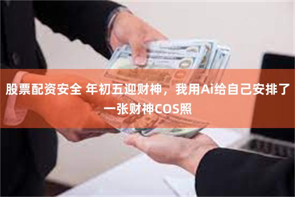 股票配资安全 年初五迎财神，我用Ai给自己安排了一张财神COS照