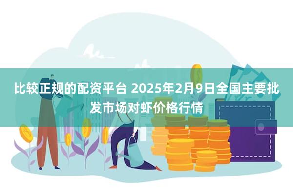 比较正规的配资平台 2025年2月9日全国主要批发市场对虾价格行情