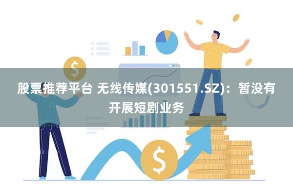 股票推荐平台 无线传媒(301551.SZ)：暂没有开展短剧业务