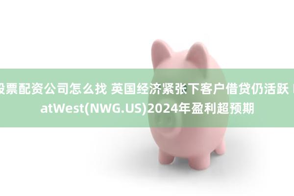 股票配资公司怎么找 英国经济紧张下客户借贷仍活跃 NatWest(NWG.US)2024年盈利超预期