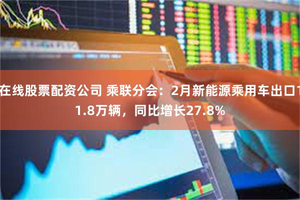 在线股票配资公司 乘联分会：2月新能源乘用车出口11.8万辆，同比增长27.8%