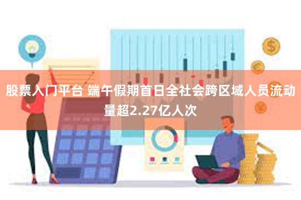 股票入门平台 端午假期首日全社会跨区域人员流动量超2.27亿人次
