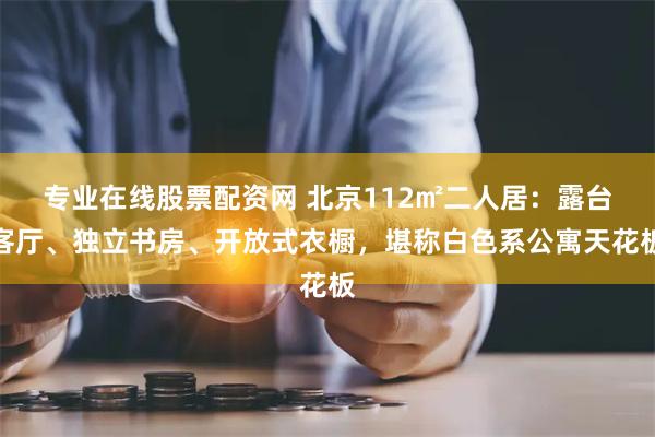 专业在线股票配资网 北京112㎡二人居：露台客厅、独立书房、开放式衣橱，堪称白色系公寓天花板