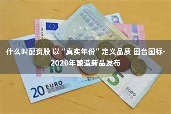 什么叫配资股 以“真实年份”定义品质 国台国标·2020年酿造新品发布