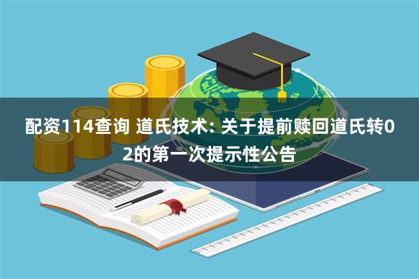 配资114查询 道氏技术: 关于提前赎回道氏转02的第一次提示性公告