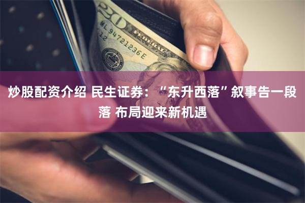 炒股配资介绍 民生证券：“东升西落”叙事告一段落 布局迎来新机遇