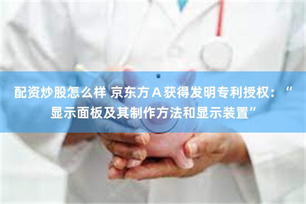配资炒股怎么样 京东方Ａ获得发明专利授权：“显示面板及其制作
