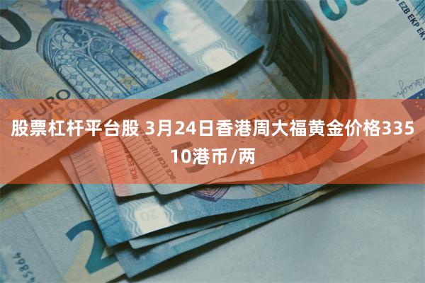 股票杠杆平台股 3月24日香港周大福黄金价格33510港币/两