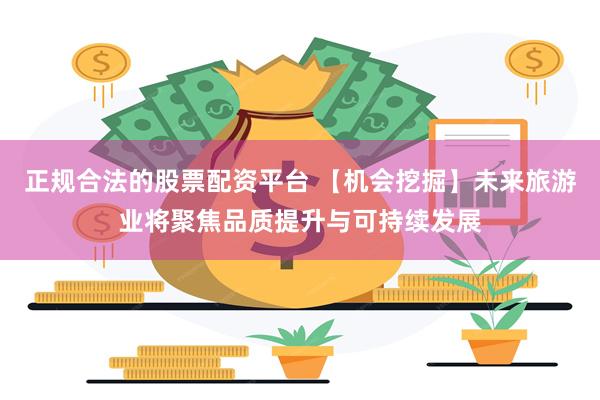 正规合法的股票配资平台 【机会挖掘】未来旅游业将聚焦品质提升与可持续发展