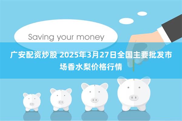 广安配资炒股 2025年3月27日全国主要批发市场香水梨价格行情