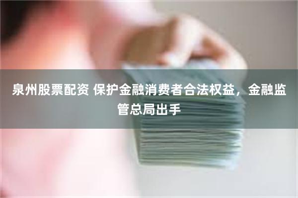 泉州股票配资 保护金融消费者合法权益，金融监管总局出手
