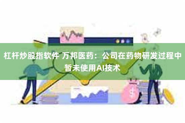 杠杆炒股指软件 万邦医药：公司在药物研发过程中暂未使用AI技术