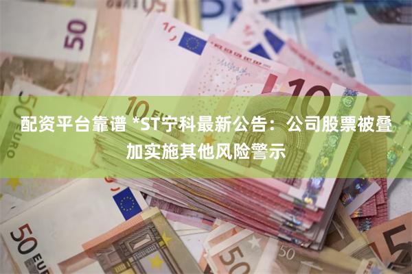 配资平台靠谱 *ST宁科最新公告：公司股票被叠加实施其他风险警示