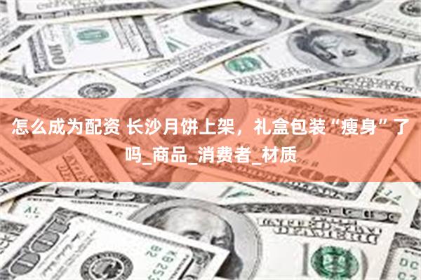 怎么成为配资 长沙月饼上架，礼盒包装“瘦身”了吗_商品_消费者_材质