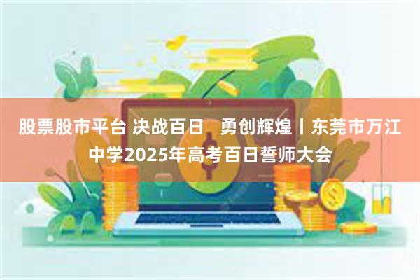 股票股市平台 决战百日   勇创辉煌丨东莞市万江中学2025