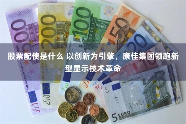 股票配债是什么 以创新为引擎，康佳集团领跑新型显示技术革命