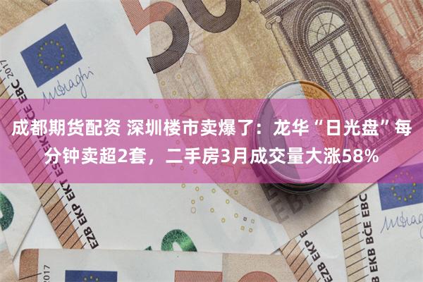 成都期货配资 深圳楼市卖爆了：龙华“日光盘”每分钟卖超2套，