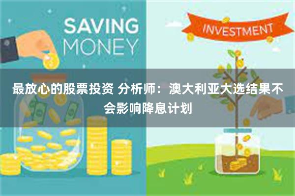 最放心的股票投资 分析师：澳大利亚大选结果不会影响降息计划