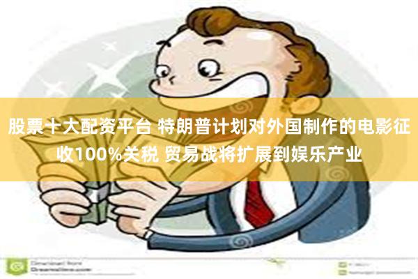 股票十大配资平台 特朗普计划对外国制作的电影征收100%关税