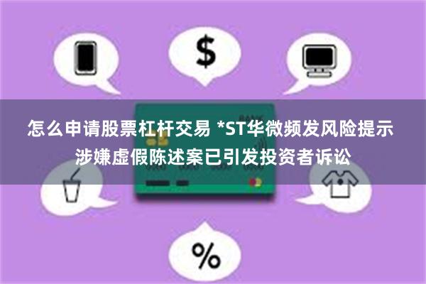 怎么申请股票杠杆交易 *ST华微频发风险提示 涉嫌虚假陈述案