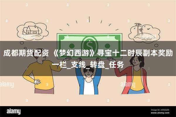成都期货配资 《梦幻西游》寻宝十二时辰副本奖励一栏_支线_转