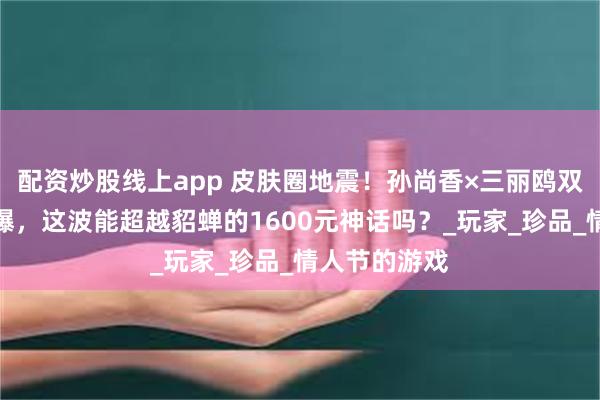配资炒股线上app 皮肤圈地震！孙尚香×三丽鸥双形态特效首曝