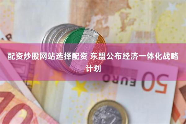 配资炒股网站选择配资 东盟公布经济一体化战略计划