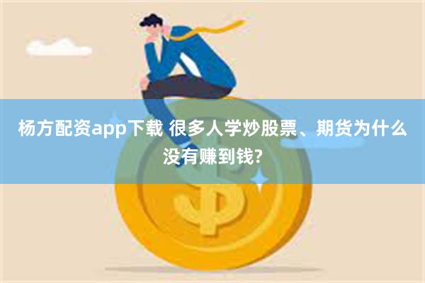 杨方配资app下载 很多人学炒股票、期货为什么没有赚到钱?
