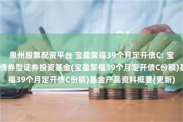 泉州股票配资平台 宝盈聚福39个月定开债C: 宝盈聚福39个月定期开放债券型证券投资基金(宝盈聚福39个月定开债C份额)基金产品资料概要(更新)