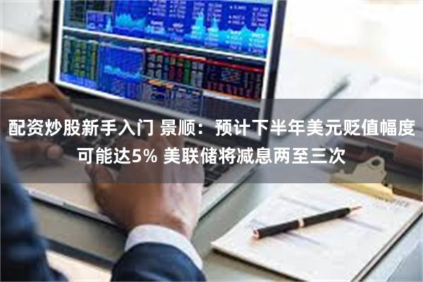配资炒股新手入门 景顺：预计下半年美元贬值幅度可能达5% 美