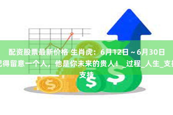 配资股票最新价格 生肖虎：6月12日～6月30日记得留意一个