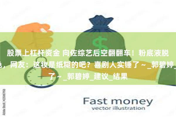 股票上杠杆资金 向佐综艺后空翻翻车！粉底液脱落现两截色，网友