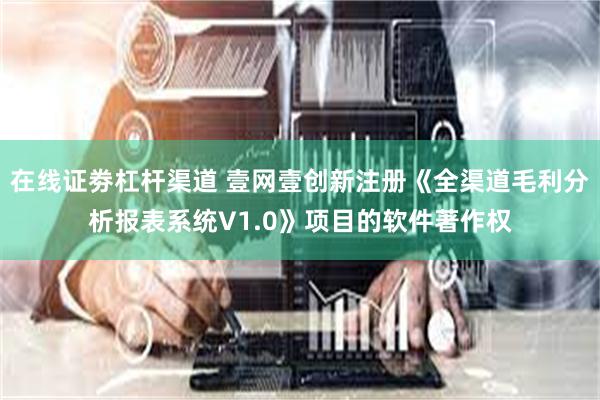 在线证劵杠杆渠道 壹网壹创新注册《全渠道毛利分析报表系统V1