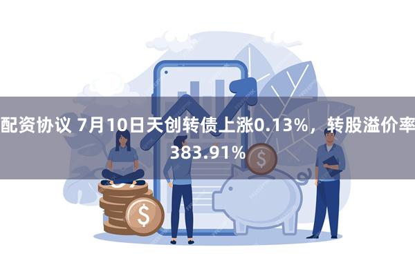 配资协议 7月10日天创转债上涨0.13%，转股溢价率383
