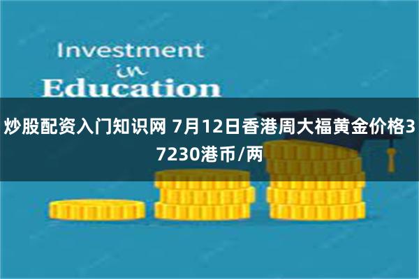 炒股配资入门知识网 7月12日香港周大福黄金价格37230港