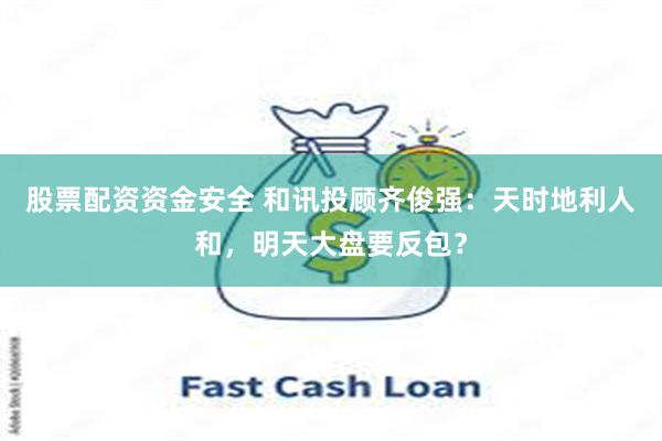 股票配资资金安全 和讯投顾齐俊强：天时地利人和，明天大盘要反