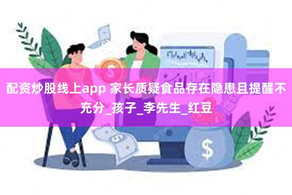 配资炒股线上app 家长质疑食品存在隐患且提醒不充分_孩子_