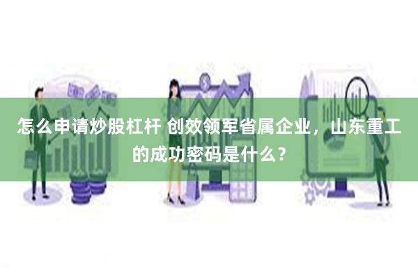 怎么申请炒股杠杆 创效领军省属企业，山东重工的成功密码是什么