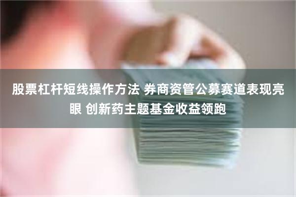 股票杠杆短线操作方法 券商资管公募赛道表现亮眼 创新药主题基