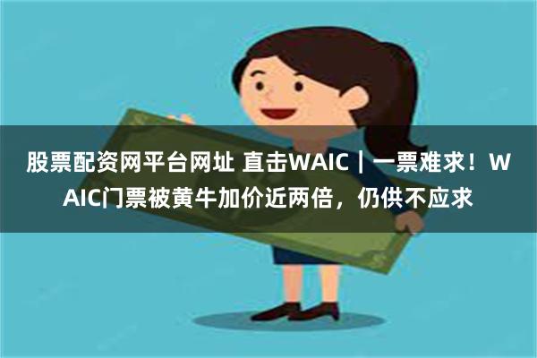 股票配资网平台网址 直击WAIC｜一票难求！WAIC门票被黄