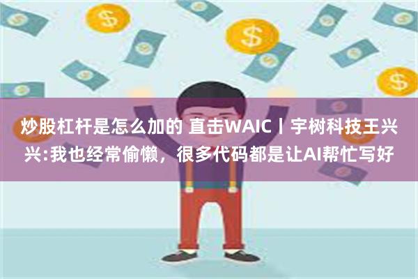 炒股杠杆是怎么加的 直击WAIC丨宇树科技王兴兴:我也经常偷