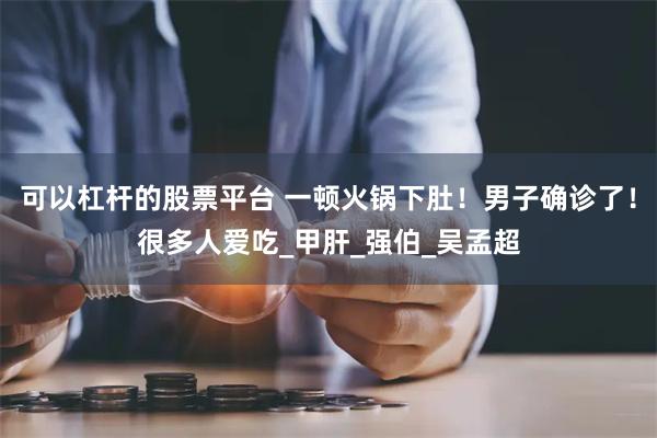 可以杠杆的股票平台 一顿火锅下肚！男子确诊了！很多人爱吃_甲