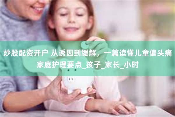 炒股配资开户 从诱因到缓解，一篇读懂儿童偏头痛家庭护理要点_