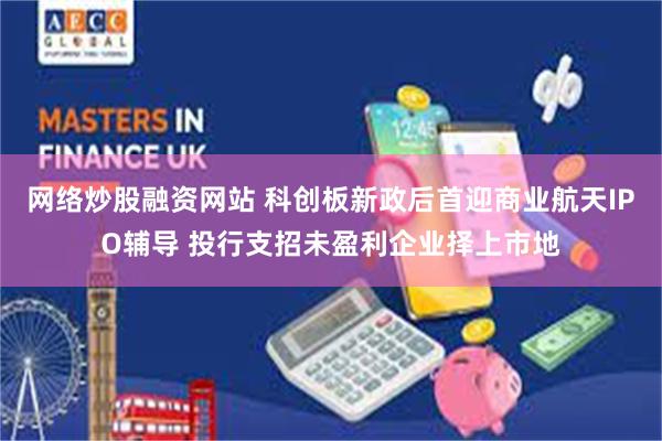 网络炒股融资网站 科创板新政后首迎商业航天IPO辅导 投行支