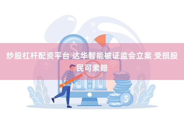 炒股杠杆配资平台 达华智能被证监会立案 受损股民可索赔