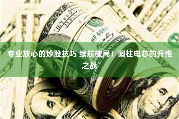 专业放心的炒股技巧 续航破局！圆柱电芯的升维之战